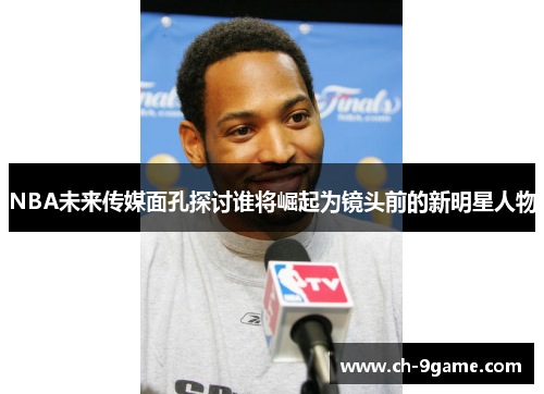 NBA未来传媒面孔探讨谁将崛起为镜头前的新明星人物