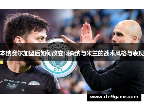 本纳赛尔加盟后如何改变阿森纳与米兰的战术风格与表现