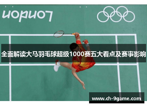 全面解读大马羽毛球超级1000赛五大看点及赛事影响