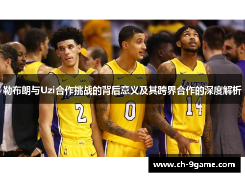 勒布朗与Uzi合作挑战的背后意义及其跨界合作的深度解析