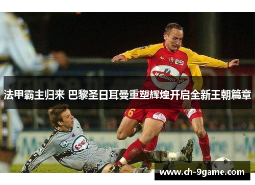 法甲霸主归来 巴黎圣日耳曼重塑辉煌开启全新王朝篇章