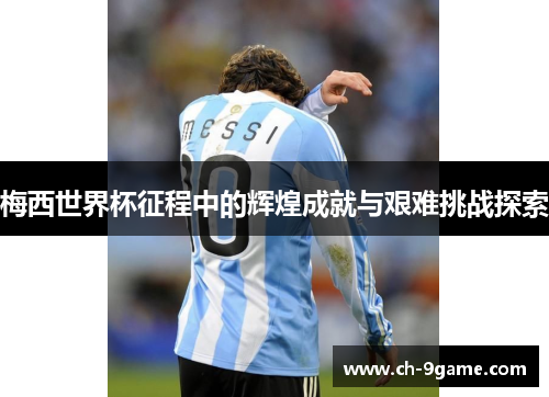 梅西世界杯征程中的辉煌成就与艰难挑战探索