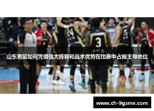 山东男篮如何凭借强大阵容和战术优势在比赛中占据主导地位