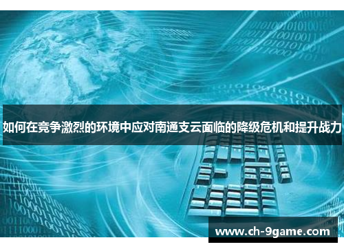 如何在竞争激烈的环境中应对南通支云面临的降级危机和提升战力