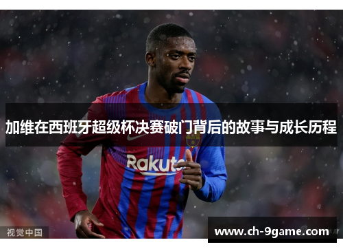 加维在西班牙超级杯决赛破门背后的故事与成长历程
