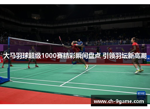 大马羽球超级1000赛精彩瞬间盘点 引领羽坛新高潮