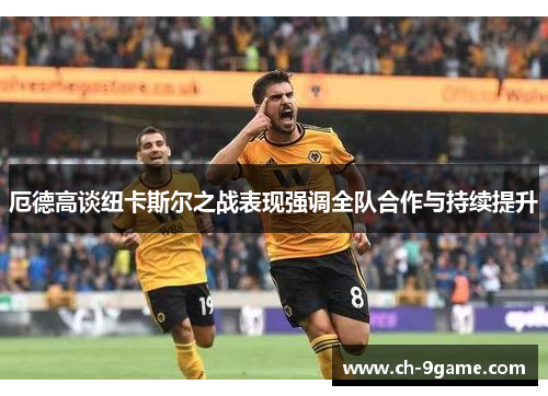 厄德高谈纽卡斯尔之战表现强调全队合作与持续提升