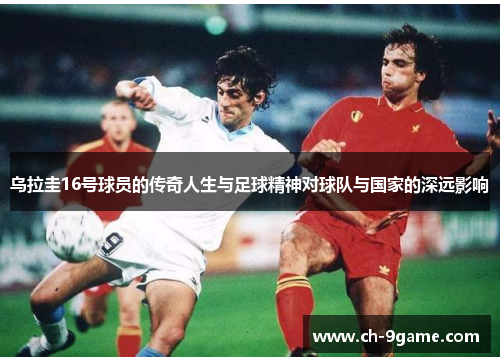 乌拉圭16号球员的传奇人生与足球精神对球队与国家的深远影响