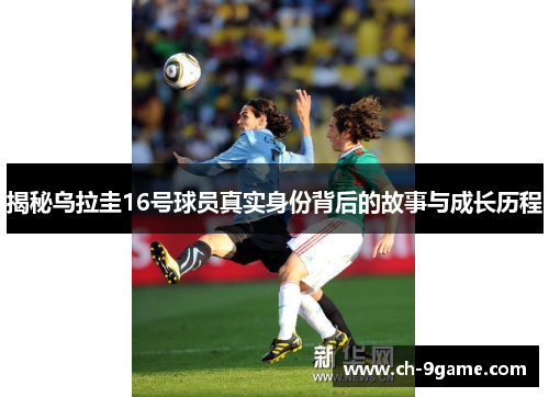 揭秘乌拉圭16号球员真实身份背后的故事与成长历程