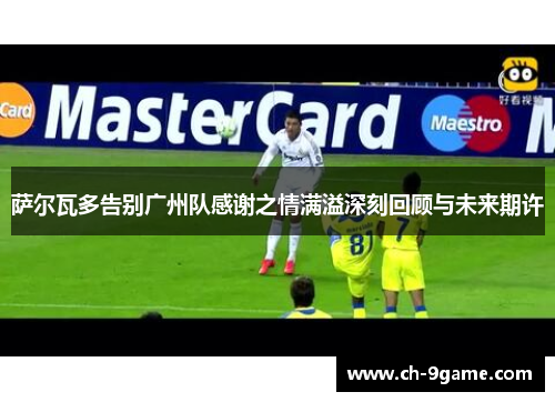 萨尔瓦多告别广州队感谢之情满溢深刻回顾与未来期许