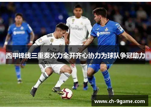 西甲锋线三重奏火力全开齐心协力为球队争冠助力 西甲锋线三重奏火力全开齐心协力为球队争冠助力
