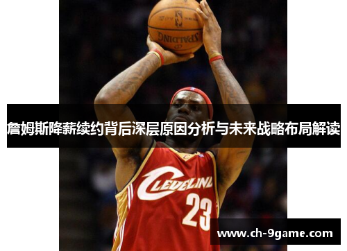 詹姆斯降薪续约背后深层原因分析与未来战略布局解读 詹姆斯降薪续约背后深层原因分析与未来战略布局解读