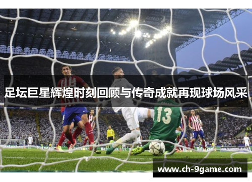 足坛巨星辉煌时刻回顾与传奇成就再现球场风采