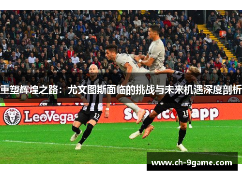 重塑辉煌之路:尤文图斯面临的挑战与未来机遇深度剖析 重塑辉煌之路:尤文图斯面临的挑战与未来机遇深度剖析