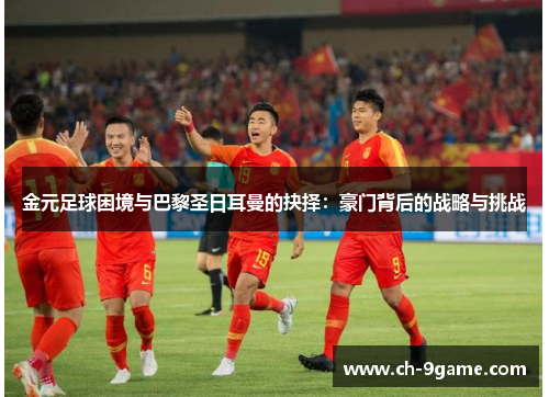金元足球困境与巴黎圣日耳曼的抉择:豪门背后的战略与挑战 金元足球困境与巴黎圣日耳曼的抉择:豪门背后的战略与挑战