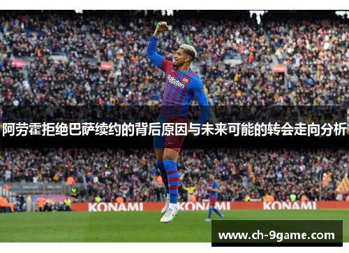 阿劳霍拒绝巴萨续约的背后原因与未来可能的转会走向分析 阿劳霍拒绝巴萨续约的背后原因与未来可能的转会走向分析