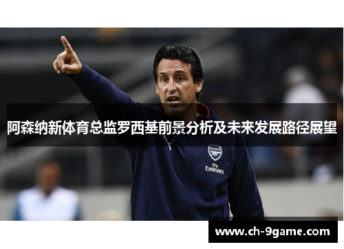 阿森纳新体育总监罗西基前景分析及未来发展路径展望 阿森纳新体育总监罗西基前景分析及未来发展路径展望