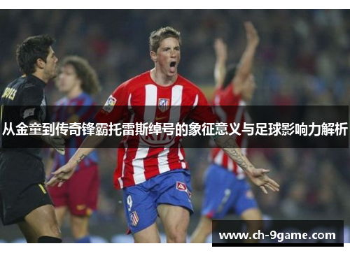 从金童到传奇锋霸托雷斯绰号的象征意义与足球影响力解析