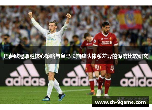 巴萨欧冠取胜核心策略与皇马长期建队体系差异的深度比较研究 巴萨欧冠取胜核心策略与皇马长期建队体系差异的深度比较研究