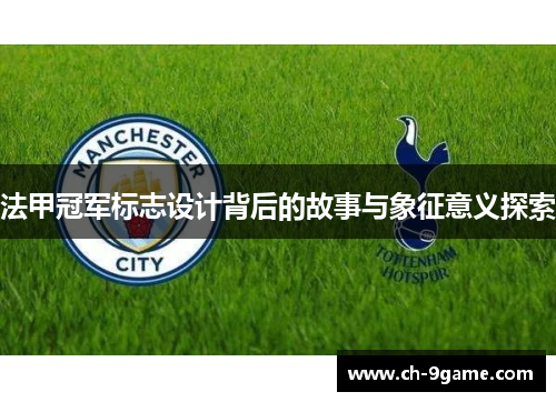 法甲冠军标志设计背后的故事与象征意义探索 法甲冠军标志设计背后的故事与象征意义探索