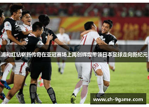 浦和红钻崭新传奇在亚冠赛场上再创辉煌带领日本足球走向新纪元 浦和红钻崭新传奇在亚冠赛场上再创辉煌带领日本足球走向新纪元