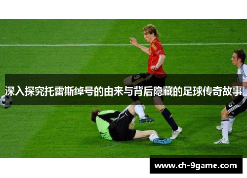 深入探究托雷斯绰号的由来与背后隐藏的足球传奇故事 深入探究托雷斯绰号的由来与背后隐藏的足球传奇故事