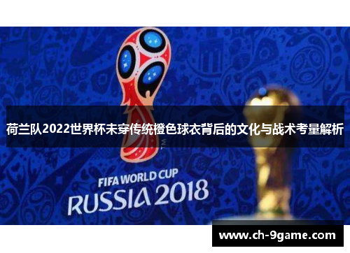 荷兰队2022世界杯未穿传统橙色球衣背后的文化与战术考量解析