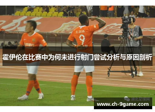 霍伊伦在比赛中为何未进行射门尝试分析与原因剖析
