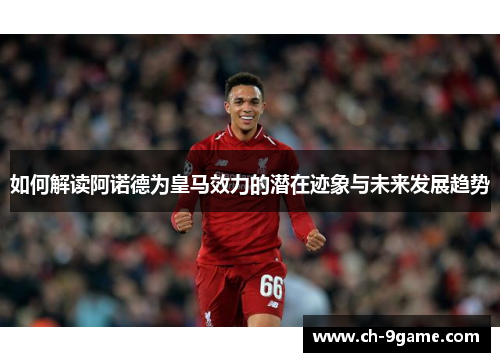 如何解读阿诺德为皇马效力的潜在迹象与未来发展趋势
