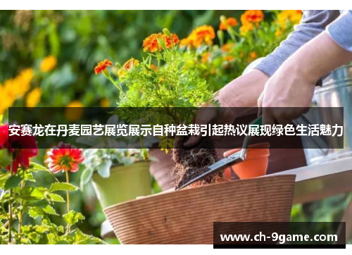 安赛龙在丹麦园艺展览展示自种盆栽引起热议展现绿色生活魅力