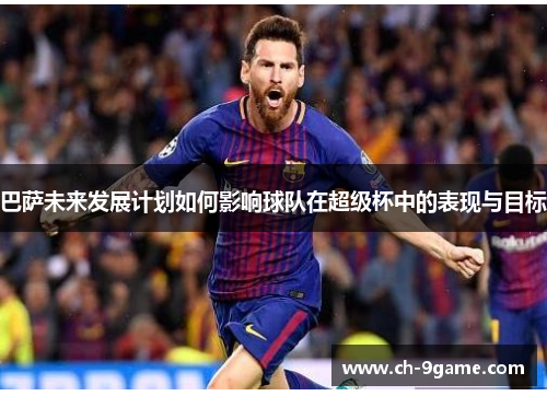 巴萨未来发展计划如何影响球队在超级杯中的表现与目标