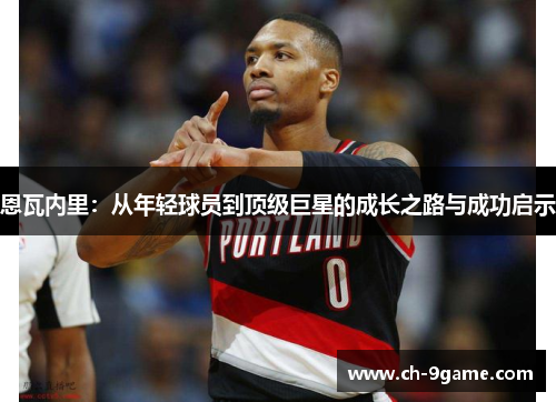 恩瓦内里:从年轻球员到顶级巨星的成长之路与成功启示 恩瓦内里:从年轻球员到顶级巨星的成长之路与成功启示