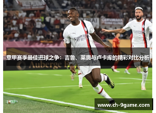 意甲赛季最佳进球之争:吉鲁、莱奥与卢卡库的精彩对比分析 意甲赛季最佳进球之争:吉鲁、莱奥与卢卡库的精彩对比分析