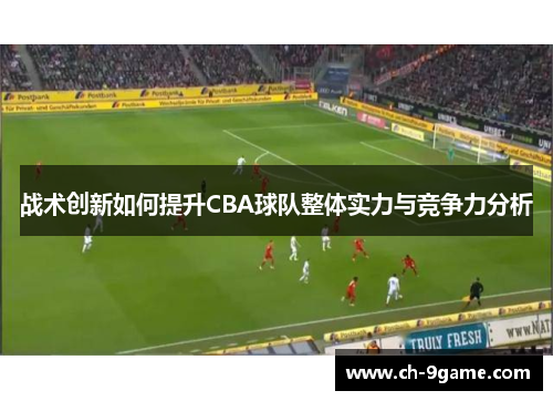 战术创新如何提升CBA球队整体实力与竞争力分析 战术创新如何提升CBA球队整体实力与竞争力分析