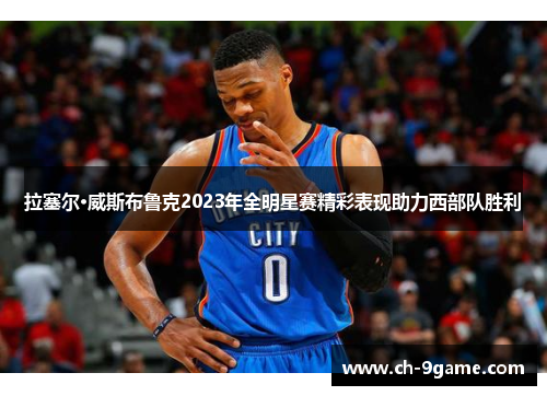 拉塞尔·威斯布鲁克2023年全明星赛精彩表现助力西部队胜利