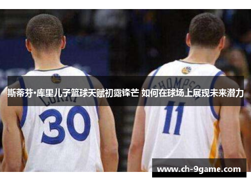 斯蒂芬·库里儿子篮球天赋初露锋芒 如何在球场上展现未来潜力