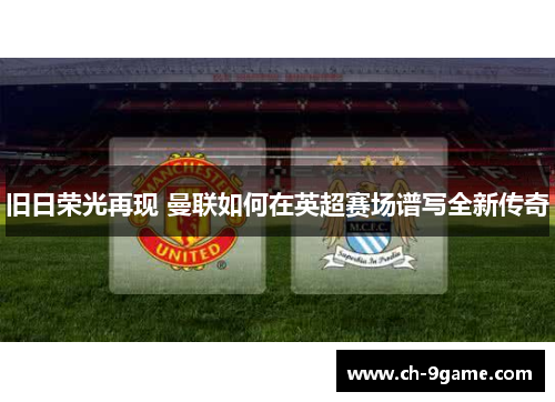 旧日荣光再现 曼联如何在英超赛场谱写全新传奇 旧日荣光再现 曼联如何在英超赛场谱写全新传奇