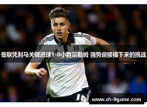曼联凭利马关键进球1-0小胜富勒姆 强势迎接接下来的挑战 曼联凭利马关键进球1-0小胜富勒姆 强势迎接接下来的挑战