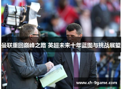 曼联重回巅峰之路 英超未来十年蓝图与挑战展望 曼联重回巅峰之路 英超未来十年蓝图与挑战展望