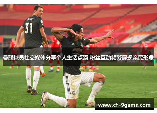 曼联球员社交媒体分享个人生活点滴 粉丝互动频繁展现亲民形象 曼联球员社交媒体分享个人生活点滴 粉丝互动频繁展现亲民形象