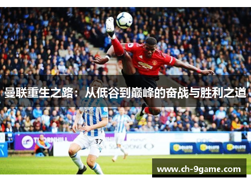曼联重生之路:从低谷到巅峰的奋战与胜利之道 曼联重生之路:从低谷到巅峰的奋战与胜利之道
