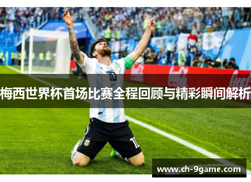 梅西世界杯首场比赛全程回顾与精彩瞬间解析