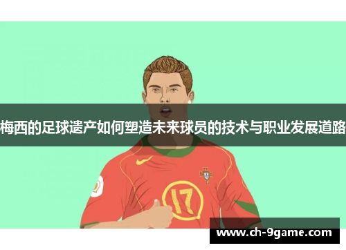 梅西的足球遗产如何塑造未来球员的技术与职业发展道路