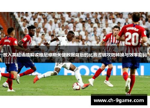 放入英超语境解读维尼修斯关键数据背后的比赛逻辑攻防转换与效率密码