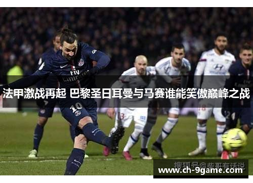 法甲激战再起 巴黎圣日耳曼与马赛谁能笑傲巅峰之战