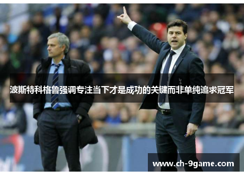 波斯特科格鲁强调专注当下才是成功的关键而非单纯追求冠军