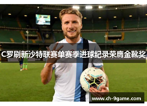 C罗刷新沙特联赛单赛季进球纪录荣膺金靴奖