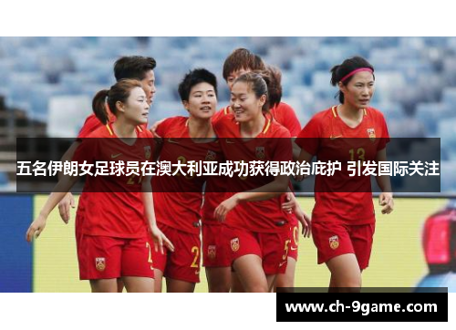 五名伊朗女足球员在澳大利亚成功获得政治庇护 引发国际关注