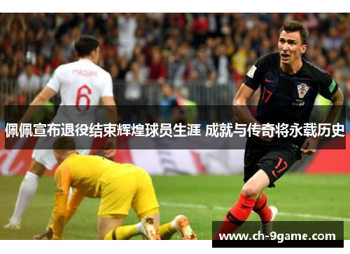 佩佩宣布退役结束辉煌球员生涯 成就与传奇将永载历史