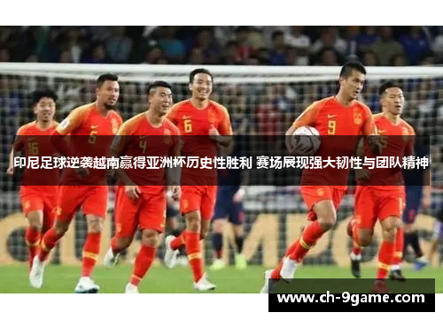 印尼足球逆袭越南赢得亚洲杯历史性胜利 赛场展现强大韧性与团队精神